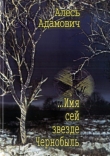 Книга ...Имя сей звезде Чернобыль автора Алесь Адамович