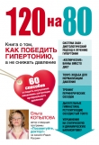 Книга 120 на 80. Книга о том, как победить гипертонию, а не снижать давление автора Ольга Копылова