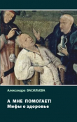 Книга А мне помогает! Мифы о здоровье автора Александра Васильева