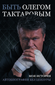 Книга Быть Олегом Тактаровым. Моя история. Автобиография без цензуры автора Олег Тактаров