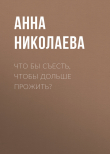 Книга Что бы съесть, чтобы дольше прожить? автора Анна НИКОЛАЕВА