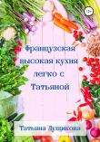 Книга Французская высокая кухня легко с Татьяной автора Татьяна Лущикова