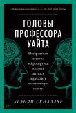 Книга Головы профессора Уайта. Невероятная история нейрохирурга, который пытался пересадить человеческую голову автора Брэнди Скиллаче