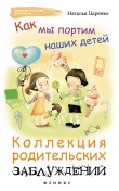 Книга Как мы портим наших детей. Коллекция родительских заблуждений автора Наталья Царенко