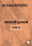Книга Любой ценой. Том III автора Наталья Антарес