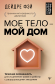 Книга МОЕ ТЕЛО – МОЙ ДОМ. Телесная осознанность для исцеления травм и работы с разрушающими эмоциями автора Дейдре Фэй
