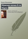 Книга Мужская логика 8-го Марта автора Елена Михалкова