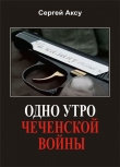 Книга Одно утро чеченской войны автора Сергей Щербаков