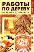 Книга Работы по дереву. От резьбы до паркета. Практическое руководство автора Валентина Рыженко