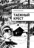 Книга Таежный крест автора Сергей Алексеев