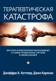 Книга Терапевтическая катастрофа. Мастера психотерапии рассказывают о самых провальных случаях в своей карьере автора Джон Карлсон