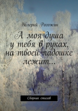 скачать книгу А моя душа у тебя в руках, на твоей ладошке лежит… автора Валерий Рогожин