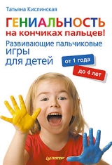 скачать книгу Гениальность на кончиках пальцев! Развивающие пальчиковые игры для детей от 1 года до 4 лет автора Татьяна Кислинская