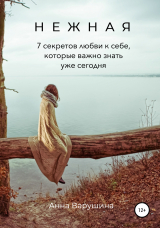 скачать книгу Нежная. 7 секретов любви к себе, которые важно знать уже сегодня автора Анна Варушина
