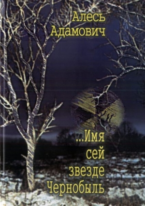 обложка книги ...Имя сей звезде Чернобыль - Алесь Адамович