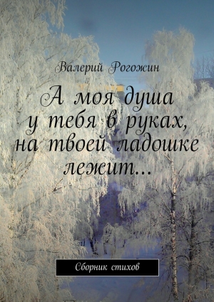 обложка книги А моя душа у тебя в руках, на твоей ладошке лежит… - Валерий Рогожин