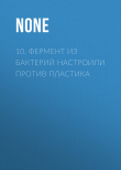 Книга 10. Фермент из бактерий настроили против пластика автора Коллектив авторов (Наука и Жизнь)