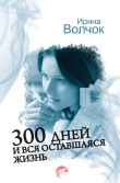 Книга 300 дней и вся оставшаяся жизнь автора Ирина Волчок