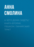 Книга А чего дома сидеть? Книга вторая. Пешком. Памирский тракт автора Анна Смолина