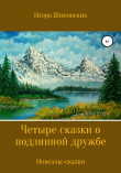 Книга Четыре сказки о подлинной дружбе автора Игорь Шиповских