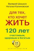 Книга Для тех, кто хочет жить 120 лет счастливым, здоровым и богатым автора Наталья Калиновская