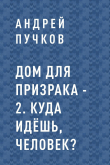 Книга Дом для призрака – 2. Куда идёшь, человек? автора Андрей Пучков