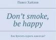 Книга DON'T SMOKE BE HAPPY - Как бросить курить навсегда? автора Павел Хайлов