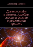 Книга Древние мифы и физика. Алгебра, логика и физика о реальности времени автора Александр Мальцев