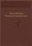 Книга Эпоха бронзы Кавказа и Средней Азии. Ранняя и средняя бронза Кавказа автора Каринэ Кушнарева