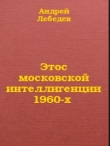 Книга Этос московской интеллигенции 1960-х автора Андрей Лебедев