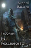 Книга Героями не рождаются 3. Том II (СИ) автора Андрей Ватагин
