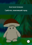Книга Грибочек, изменивший город автора Анастасия Аллакина