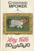 Книга Хочу быть лошадью: Сатирические рассказы и пьесы автора Славомир Мрожек