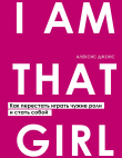 Книга I Am That Girl. Как перестать играть чужие роли и стать собой автора Алексис Джонс