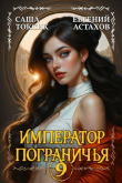 Книга Император Пограничья 9 (СИ) автора Евгений Астахов
