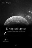 Книга К черной луне (СИ) автора Иван Петров