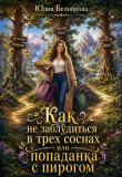 Книга Как не заблудиться в трех соснах или попаданка с пирогом (СИ) автора Юлия Белоброва
