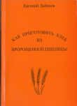 Книга Как приготовить хлеб из пророщенной пшеницы автора Евгений Лобачев