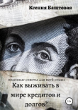 Книга Как выживать в мире кредитов и долгов? Полезные советы для всей семьи автора Ксения Баштовая