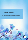 Книга Как я научилась быстро принимать решения автора Татьяна Коробкова
