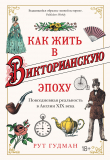 Книга Как жить в Викторианскую эпоху. Повседневная реальность в Англии ХIX века автора Рут Гудман