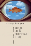 Книга Когда рыбы встречают птиц. Люди, книги, кино автора Александр Чанцев