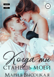 Книга Когда ты станешь моей. Книга 1 автора Мария Высоцкая