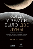 Книга Когда у Земли было две Луны. Планеты-каннибалы, ледяные гиганты, грязевые кометы и другие светила ночного неба автора Эрик Асфог