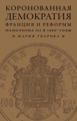 Книга Коронованная демократия. Франция и реформы Наполеона III в 1860‑е гг. автора Мария Уварова