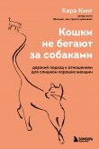 Книга Кошки не бегают за собаками. Дерзкий подход к отношениям для слишком хороших женщин автора Кара Кинг