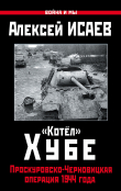 Книга «Котёл» Хубе. Проскуровско-Черновицкая операция 1944 года автора Алексей Исаев