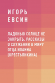 Книга Ладонью солнце не закрыть. Рассказы о служении в миру отца Иоанна (Крестьянкина) автора Игорь Евсин