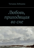 Книга Любовь, приходящая во сне автора Татьяна Лебедева
