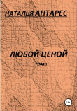 Книга Любой ценой. Том I автора Наталья Антарес